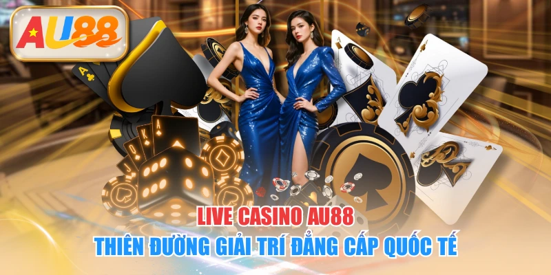 Live Casino AU88 - Thiên Đường Giải Trí Đẳng Cấp Quốc Tế